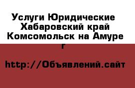 Услуги Юридические. Хабаровский край,Комсомольск-на-Амуре г.